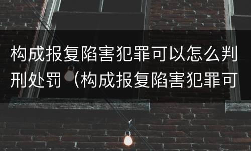 构成报复陷害犯罪可以怎么判刑处罚（构成报复陷害犯罪可以怎么判刑处罚吗）