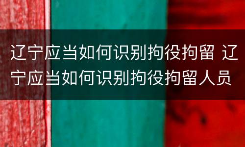 辽宁应当如何识别拘役拘留 辽宁应当如何识别拘役拘留人员