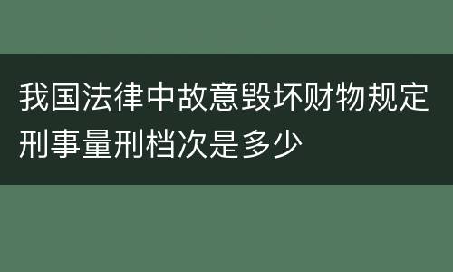 我国法律中故意毁坏财物规定刑事量刑档次是多少