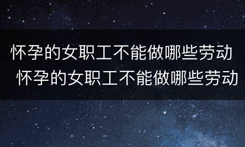 怀孕的女职工不能做哪些劳动 怀孕的女职工不能做哪些劳动事情