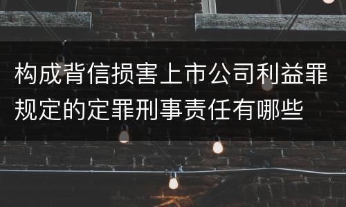 构成背信损害上市公司利益罪规定的定罪刑事责任有哪些