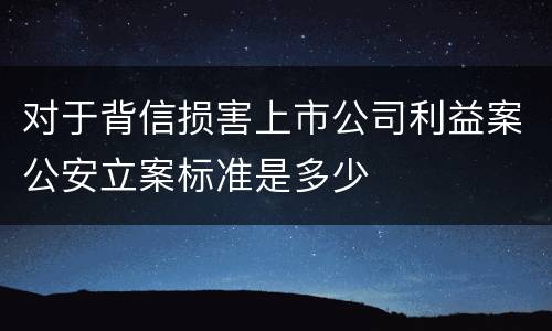 对于背信损害上市公司利益案公安立案标准是多少