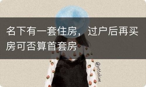 名下有一套住房，过户后再买房可否算首套房