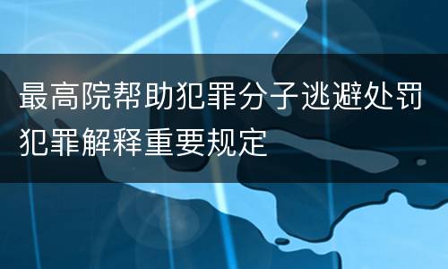 最高院帮助犯罪分子逃避处罚犯罪解释重要规定
