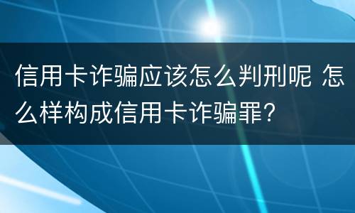 信用卡诈骗应该怎么判刑呢 怎么样构成信用卡诈骗罪?