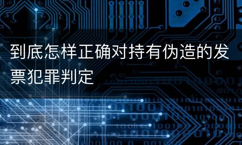 到底怎样正确对持有伪造的发票犯罪判定