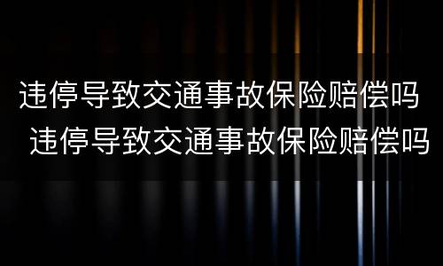 违停导致交通事故保险赔偿吗 违停导致交通事故保险赔偿吗多少钱