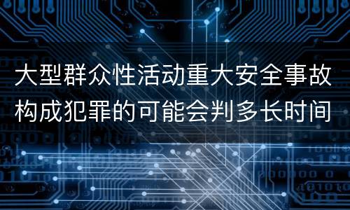 大型群众性活动重大安全事故构成犯罪的可能会判多长时间