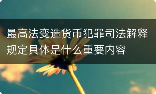 最高法变造货币犯罪司法解释规定具体是什么重要内容