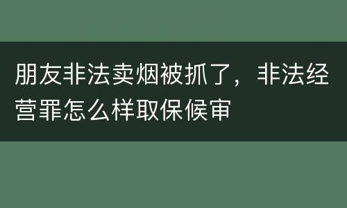 朋友非法卖烟被抓了，非法经营罪怎么样取保候审