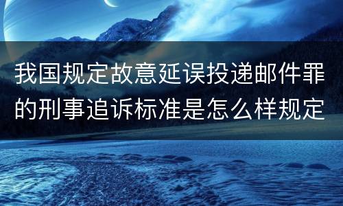 我国规定故意延误投递邮件罪的刑事追诉标准是怎么样规定