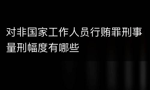 对非国家工作人员行贿罪刑事量刑幅度有哪些