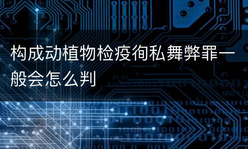 构成动植物检疫徇私舞弊罪一般会怎么判