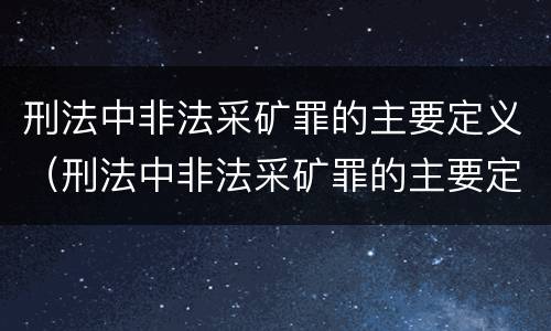 刑法中非法采矿罪的主要定义（刑法中非法采矿罪的主要定义是什么）