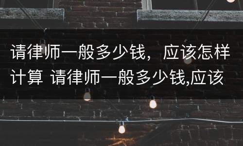 请律师一般多少钱，应该怎样计算 请律师一般多少钱,应该怎样计算呢