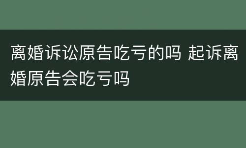 离婚诉讼原告吃亏的吗 起诉离婚原告会吃亏吗