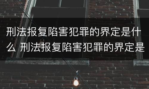 刑法报复陷害犯罪的界定是什么 刑法报复陷害犯罪的界定是什么