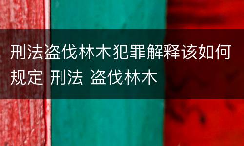 刑法盗伐林木犯罪解释该如何规定 刑法 盗伐林木
