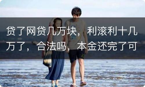贷了网贷几万块，利滚利十几万了，合法吗，本金还完了可以不还利息吗
