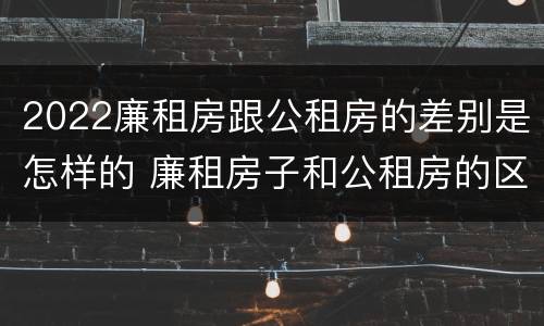 2022廉租房跟公租房的差别是怎样的 廉租房子和公租房的区别