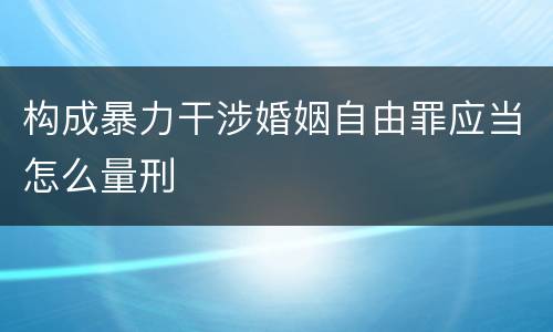 构成暴力干涉婚姻自由罪应当怎么量刑