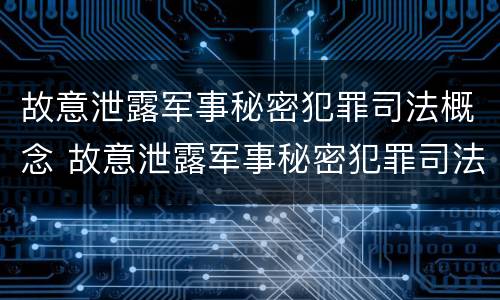 故意泄露军事秘密犯罪司法概念 故意泄露军事秘密犯罪司法概念是什么