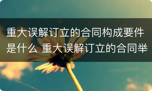 重大误解订立的合同构成要件是什么 重大误解订立的合同举例