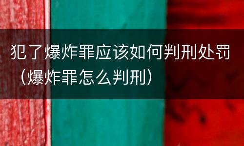 犯了爆炸罪应该如何判刑处罚（爆炸罪怎么判刑）