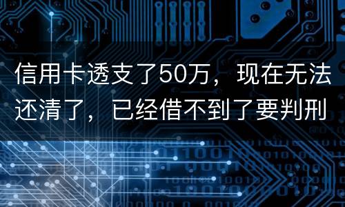 信用卡透支了50万，现在无法还清了，已经借不到了要判刑多少年