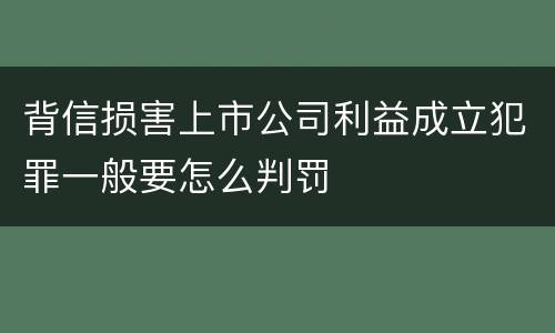 背信损害上市公司利益成立犯罪一般要怎么判罚