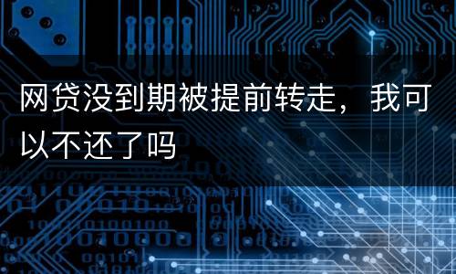 网贷没到期被提前转走，我可以不还了吗