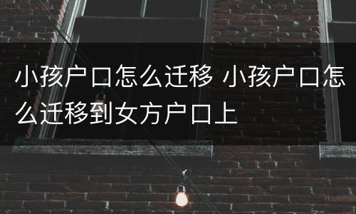 小孩户口怎么迁移 小孩户口怎么迁移到女方户口上