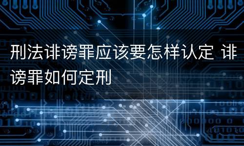 刑法诽谤罪应该要怎样认定 诽谤罪如何定刑