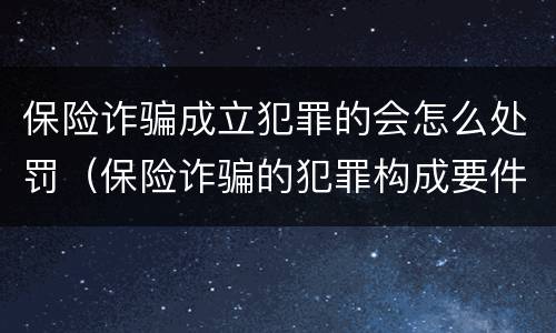 保险诈骗成立犯罪的会怎么处罚（保险诈骗的犯罪构成要件）