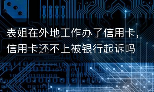 表姐在外地工作办了信用卡，信用卡还不上被银行起诉吗