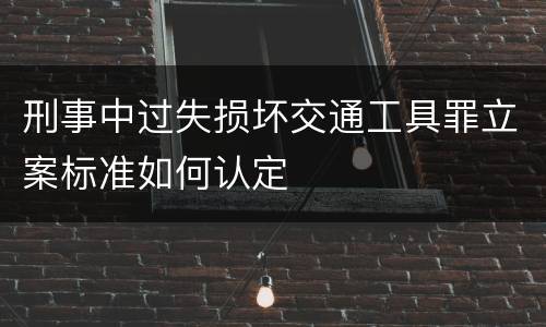 刑事中过失损坏交通工具罪立案标准如何认定