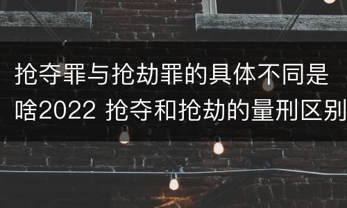 抢夺罪与抢劫罪的具体不同是啥2022 抢夺和抢劫的量刑区别