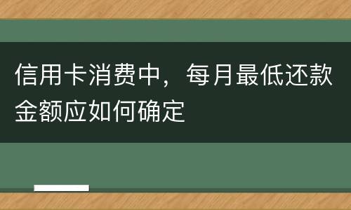 信用卡消费中，每月最低还款金额应如何确定