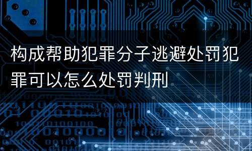 构成帮助犯罪分子逃避处罚犯罪可以怎么处罚判刑