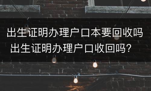 出生证明办理户口本要回收吗 出生证明办理户口收回吗?