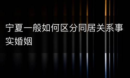 宁夏一般如何区分同居关系事实婚姻