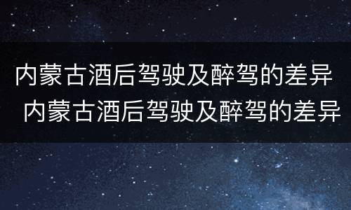内蒙古酒后驾驶及醉驾的差异 内蒙古酒后驾驶及醉驾的差异分析