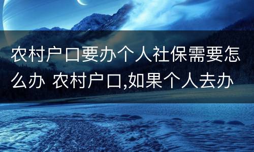 农村户口要办个人社保需要怎么办 农村户口,如果个人去办社保卡,怎么办理
