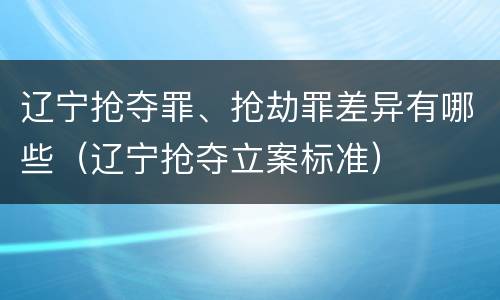 辽宁抢夺罪、抢劫罪差异有哪些（辽宁抢夺立案标准）