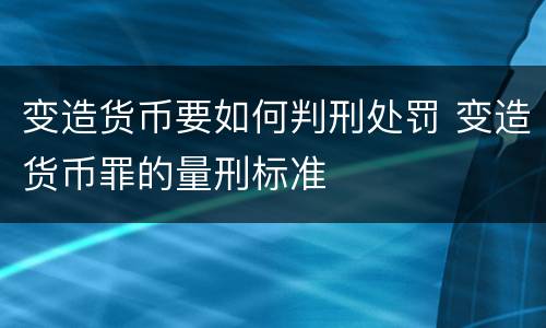 变造货币要如何判刑处罚 变造货币罪的量刑标准
