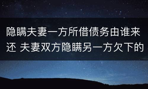 隐瞒夫妻一方所借债务由谁来还 夫妻双方隐瞒另一方欠下的债务