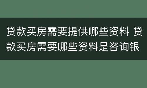 贷款买房需要提供哪些资料 贷款买房需要哪些资料是咨询银行吗