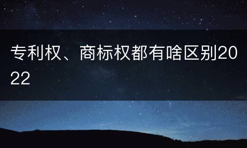 专利权、商标权都有啥区别2022