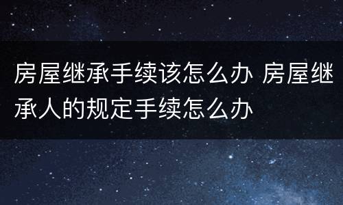 房屋继承手续该怎么办 房屋继承人的规定手续怎么办