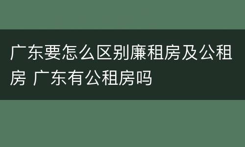 广东要怎么区别廉租房及公租房 广东有公租房吗